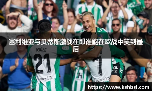 塞利维亚与贝蒂斯激战在即谁能在欧战中笑到最后